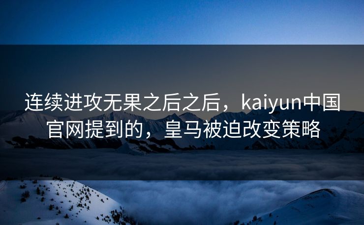 连续进攻无果之后之后，kaiyun中国官网提到的，皇马被迫改变策略