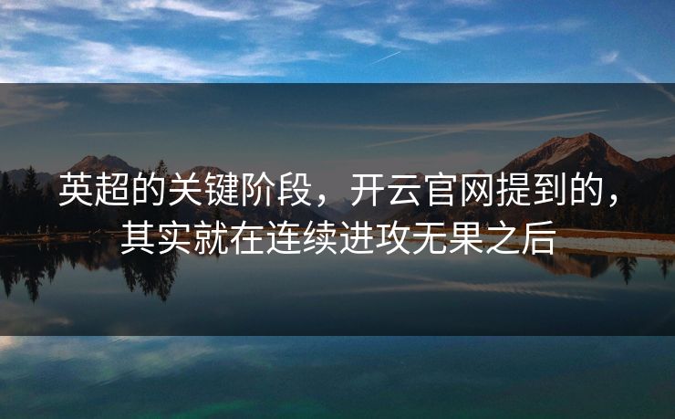 英超的关键阶段，开云官网提到的，其实就在连续进攻无果之后