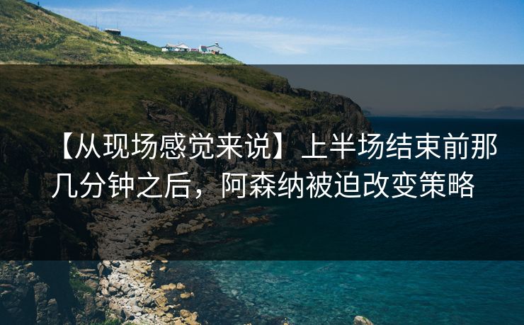 【从现场感觉来说】上半场结束前那几分钟之后，阿森纳被迫改变策略