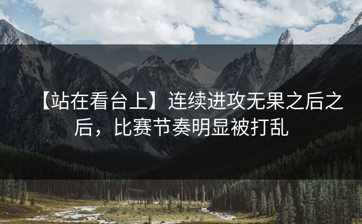 【站在看台上】连续进攻无果之后之后，比赛节奏明显被打乱