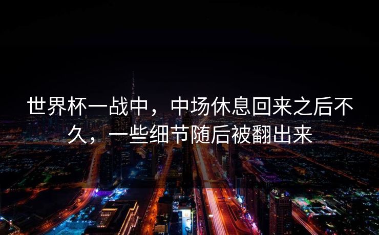 世界杯一战中，中场休息回来之后不久，一些细节随后被翻出来