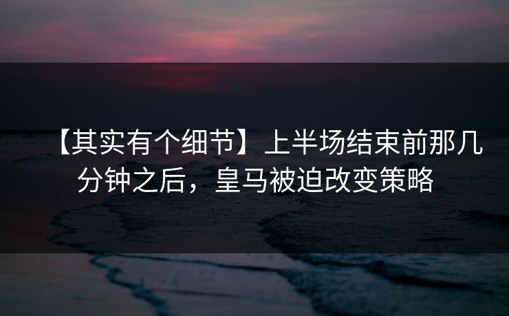 【其实有个细节】上半场结束前那几分钟之后，皇马被迫改变策略