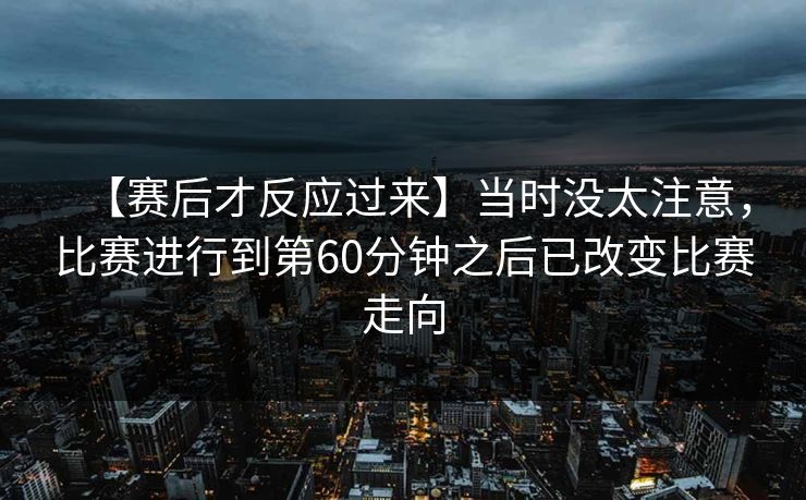 【赛后才反应过来】当时没太注意，比赛进行到第60分钟之后已改变比赛走向