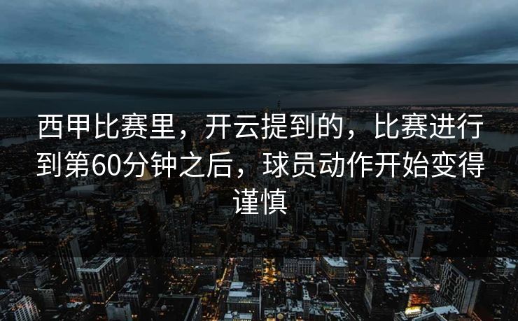 西甲比赛里，开云提到的，比赛进行到第60分钟之后，球员动作开始变得谨慎