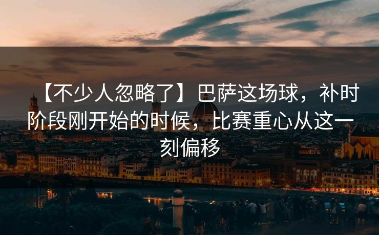 【不少人忽略了】巴萨这场球，补时阶段刚开始的时候，比赛重心从这一刻偏移