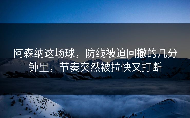 阿森纳这场球，防线被迫回撤的几分钟里，节奏突然被拉快又打断