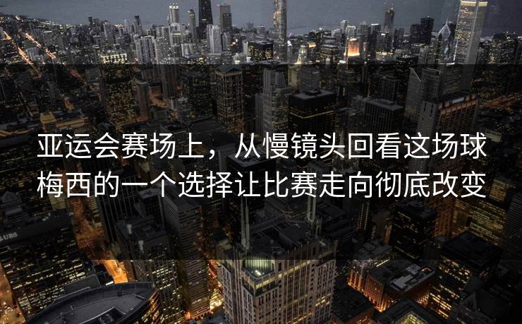 亚运会赛场上，从慢镜头回看这场球梅西的一个选择让比赛走向彻底改变