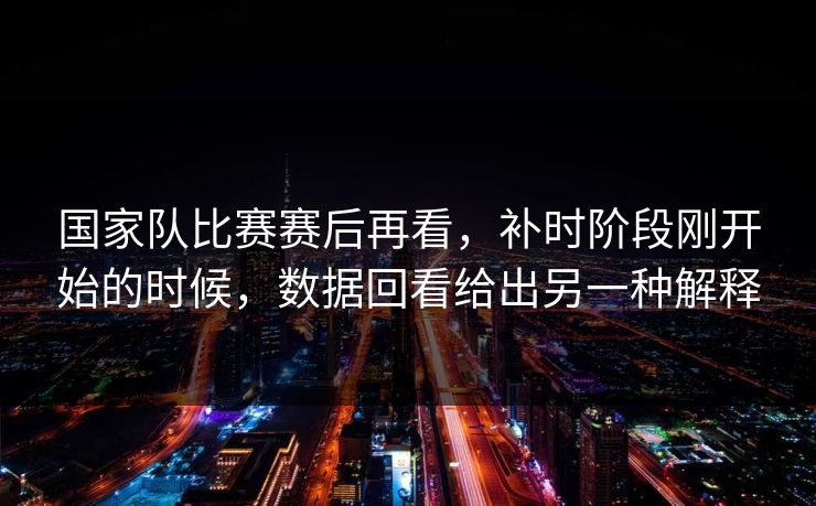 国家队比赛赛后再看，补时阶段刚开始的时候，数据回看给出另一种解释