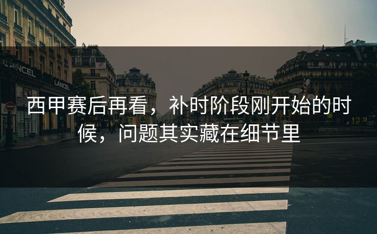 西甲赛后再看，补时阶段刚开始的时候，问题其实藏在细节里