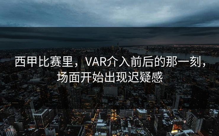 西甲比赛里，VAR介入前后的那一刻，场面开始出现迟疑感