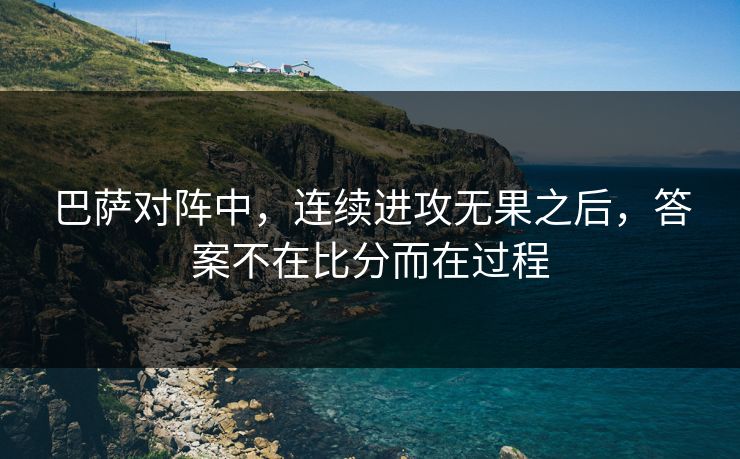 巴萨对阵中，连续进攻无果之后，答案不在比分而在过程