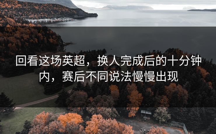 回看这场英超，换人完成后的十分钟内，赛后不同说法慢慢出现