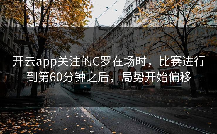 开云app关注的C罗在场时，比赛进行到第60分钟之后，局势开始偏移