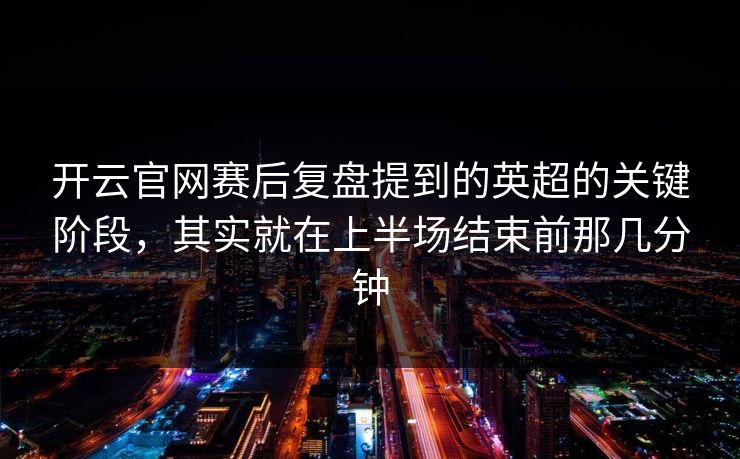 开云官网赛后复盘提到的英超的关键阶段，其实就在上半场结束前那几分钟