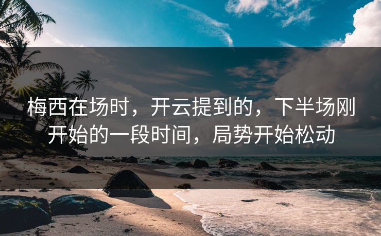 梅西在场时，开云提到的，下半场刚开始的一段时间，局势开始松动