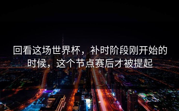 回看这场世界杯，补时阶段刚开始的时候，这个节点赛后才被提起