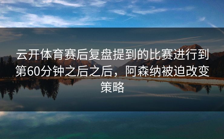 云开体育赛后复盘提到的比赛进行到第60分钟之后之后，阿森纳被迫改变策略