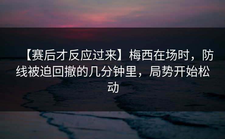 【赛后才反应过来】梅西在场时，防线被迫回撤的几分钟里，局势开始松动