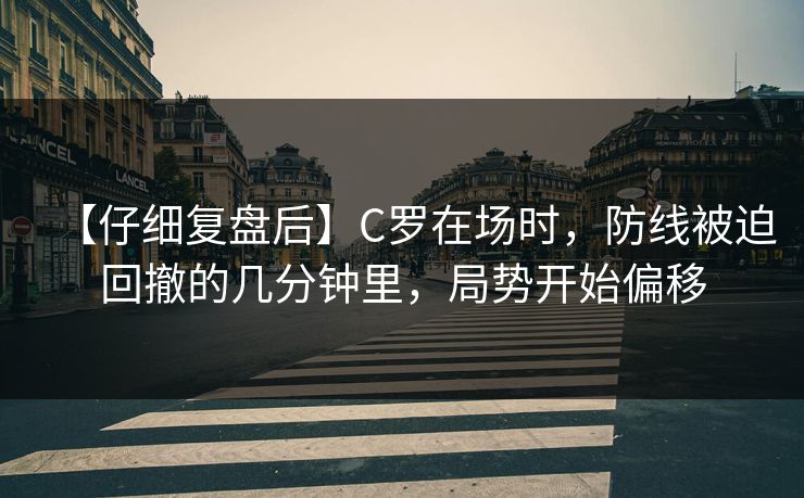 【仔细复盘后】C罗在场时，防线被迫回撤的几分钟里，局势开始偏移