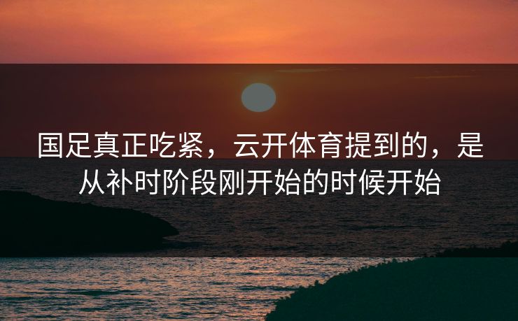 国足真正吃紧，云开体育提到的，是从补时阶段刚开始的时候开始