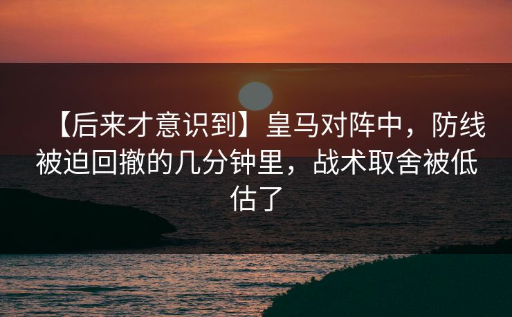 【后来才意识到】皇马对阵中，防线被迫回撤的几分钟里，战术取舍被低估了