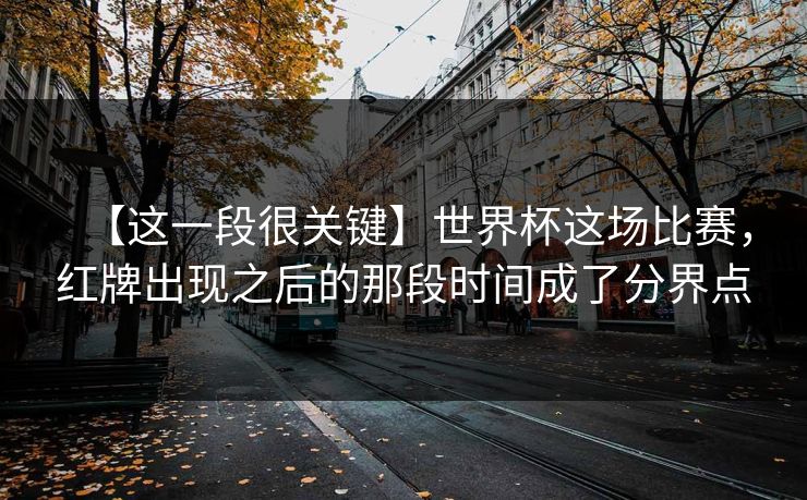 【这一段很关键】世界杯这场比赛，红牌出现之后的那段时间成了分界点