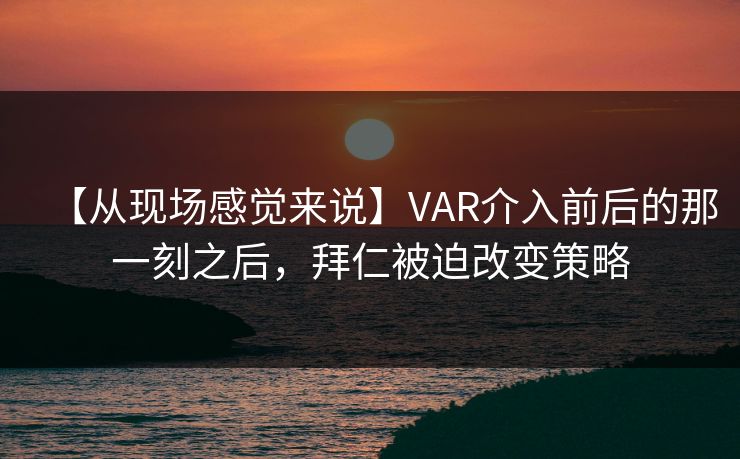 【从现场感觉来说】VAR介入前后的那一刻之后，拜仁被迫改变策略
