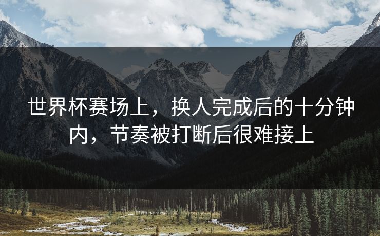 世界杯赛场上，换人完成后的十分钟内，节奏被打断后很难接上