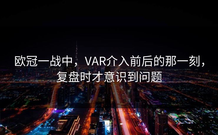 欧冠一战中，VAR介入前后的那一刻，复盘时才意识到问题