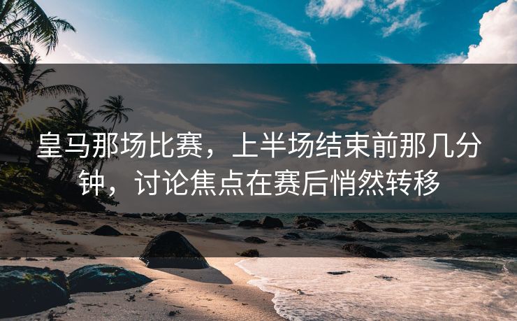 皇马那场比赛，上半场结束前那几分钟，讨论焦点在赛后悄然转移