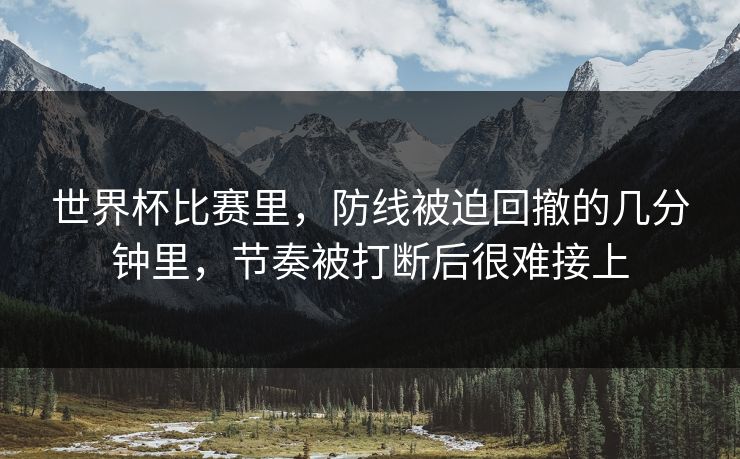 世界杯比赛里，防线被迫回撤的几分钟里，节奏被打断后很难接上