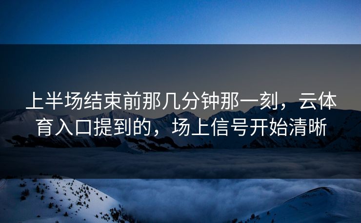 上半场结束前那几分钟那一刻，云体育入口提到的，场上信号开始清晰