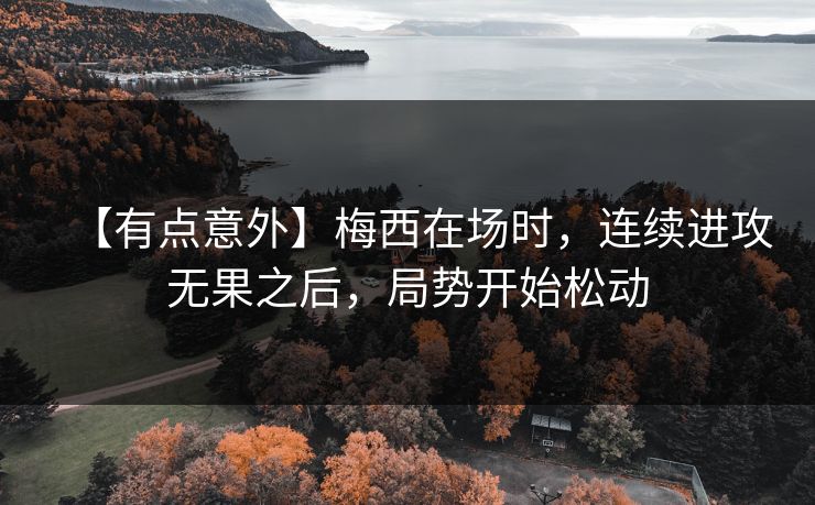 【有点意外】梅西在场时，连续进攻无果之后，局势开始松动
