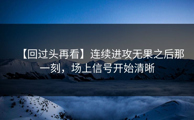 【回过头再看】连续进攻无果之后那一刻，场上信号开始清晰