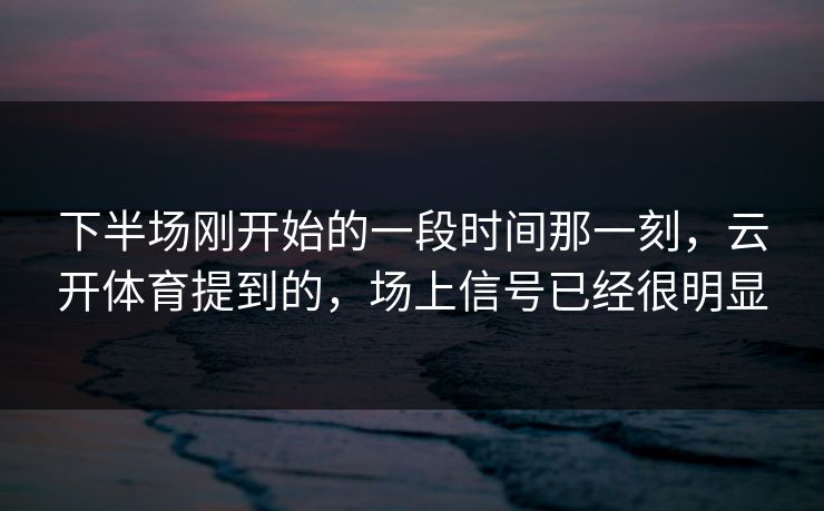 下半场刚开始的一段时间那一刻，云开体育提到的，场上信号已经很明显