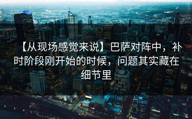 【从现场感觉来说】巴萨对阵中，补时阶段刚开始的时候，问题其实藏在细节里