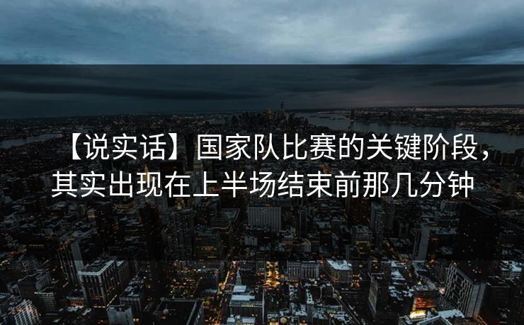 【说实话】国家队比赛的关键阶段，其实出现在上半场结束前那几分钟