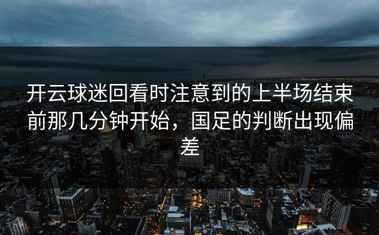 开云球迷回看时注意到的上半场结束前那几分钟开始，国足的判断出现偏差