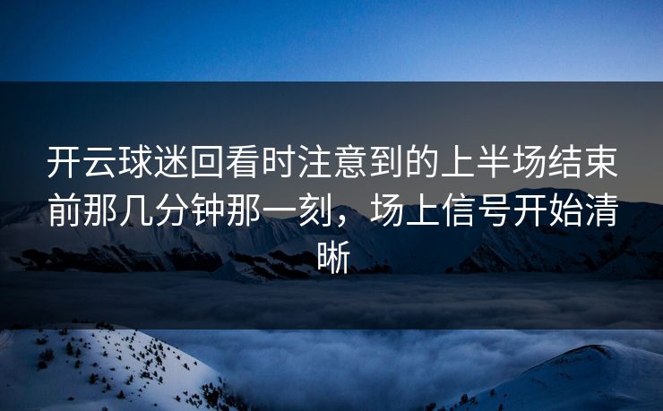 开云球迷回看时注意到的上半场结束前那几分钟那一刻，场上信号开始清晰