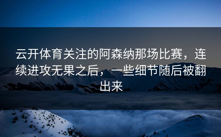 云开体育关注的阿森纳那场比赛，连续进攻无果之后，一些细节随后被翻出来