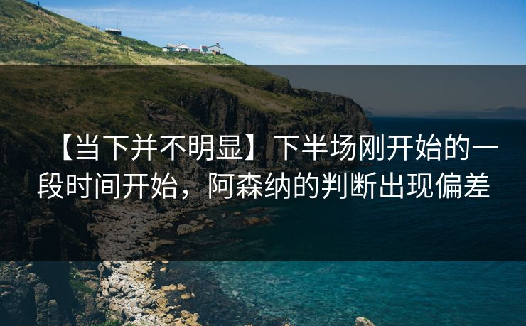 【当下并不明显】下半场刚开始的一段时间开始，阿森纳的判断出现偏差