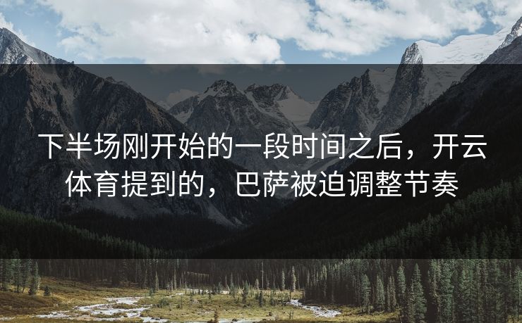 下半场刚开始的一段时间之后，开云体育提到的，巴萨被迫调整节奏