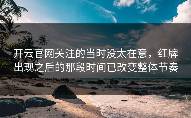 开云官网关注的当时没太在意，红牌出现之后的那段时间已改变整体节奏