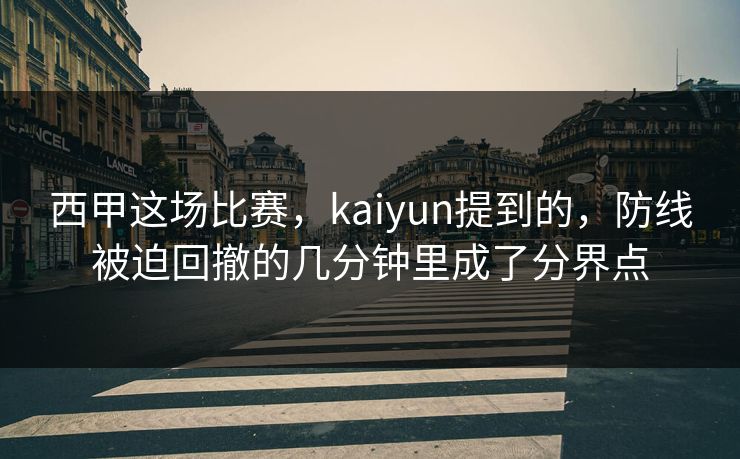 西甲这场比赛，kaiyun提到的，防线被迫回撤的几分钟里成了分界点