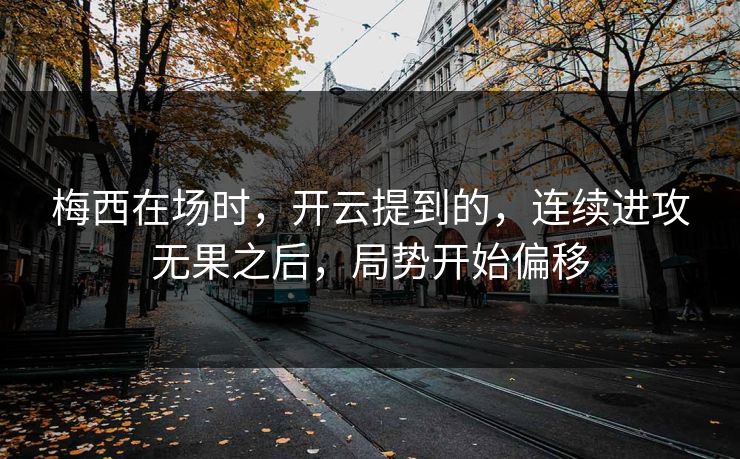 梅西在场时，开云提到的，连续进攻无果之后，局势开始偏移