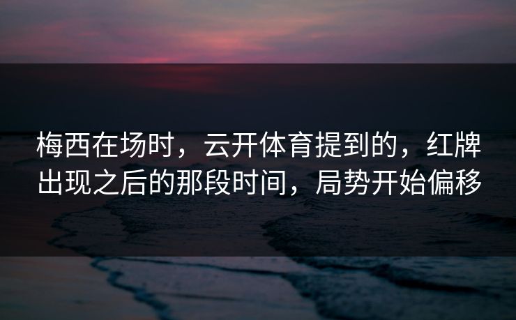 梅西在场时，云开体育提到的，红牌出现之后的那段时间，局势开始偏移