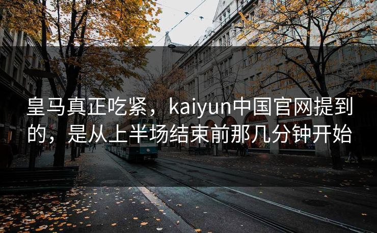 皇马真正吃紧，kaiyun中国官网提到的，是从上半场结束前那几分钟开始