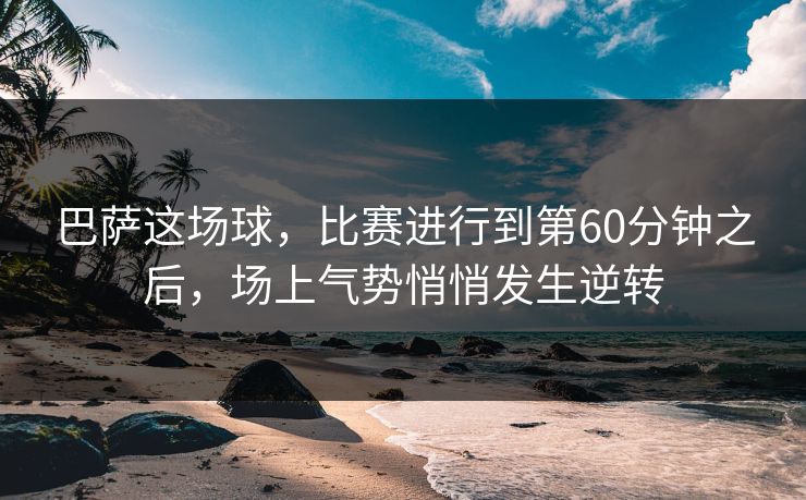 巴萨这场球，比赛进行到第60分钟之后，场上气势悄悄发生逆转