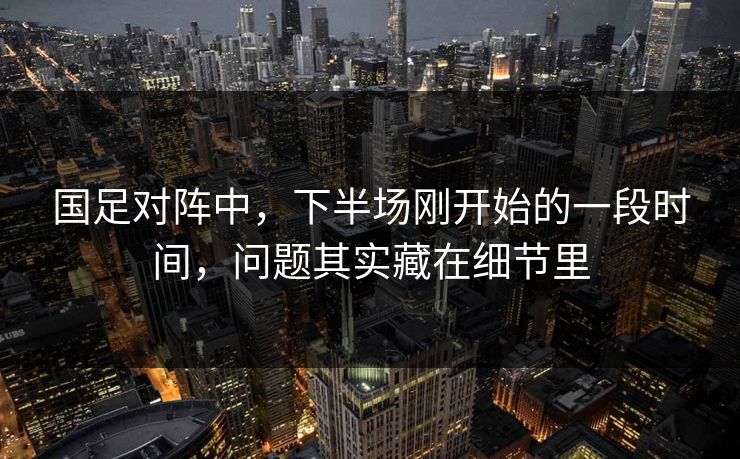 国足对阵中，下半场刚开始的一段时间，问题其实藏在细节里