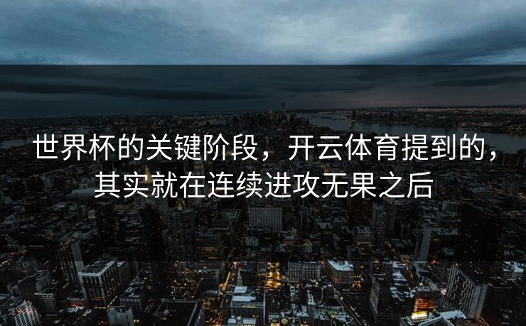 世界杯的关键阶段，开云体育提到的，其实就在连续进攻无果之后